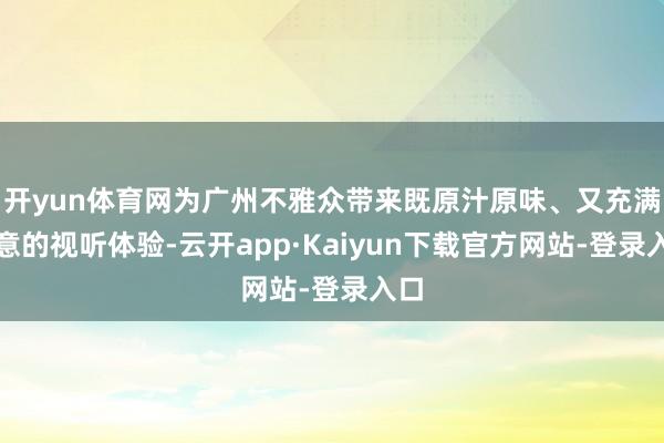 开yun体育网为广州不雅众带来既原汁原味、又充满新意的视听体验-云开app·Kaiyun下载官方网站-登录入口