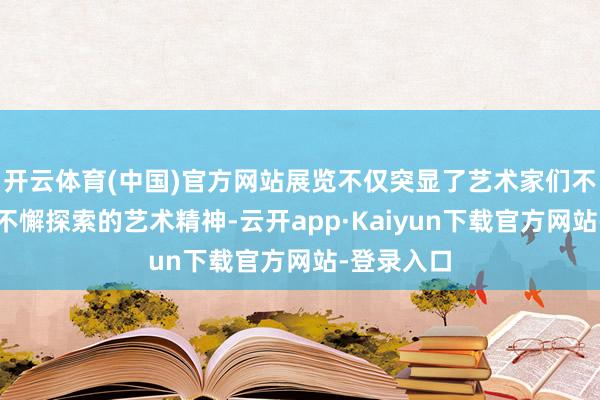 开云体育(中国)官方网站展览不仅突显了艺术家们不囿陈规、不懈探索的艺术精神-云开app·Kaiyun下载官方网站-登录入口