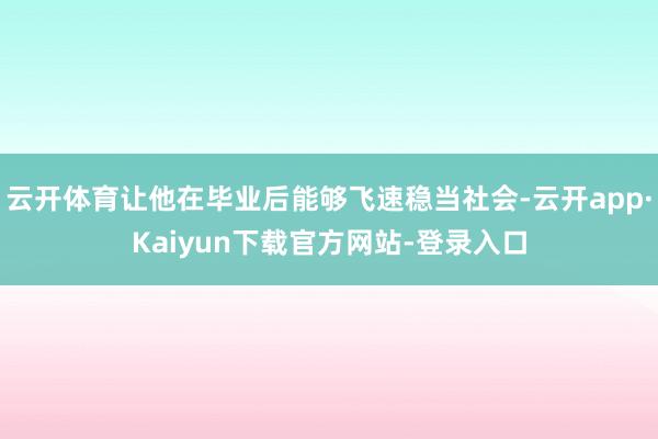 云开体育让他在毕业后能够飞速稳当社会-云开app·Kaiyun下载官方网站-登录入口