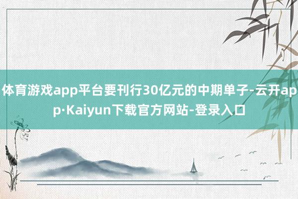 体育游戏app平台要刊行30亿元的中期单子-云开app·Kaiyun下载官方网站-登录入口