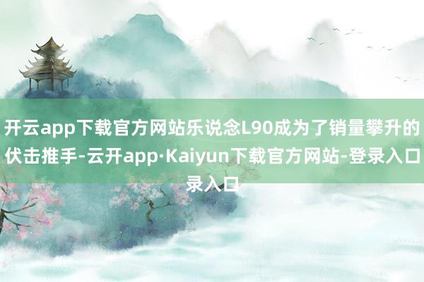 开云app下载官方网站乐说念L90成为了销量攀升的伏击推手-云开app·Kaiyun下载官方网站-登录入口