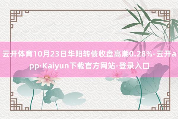 云开体育10月23日华阳转债收盘高潮0.28%-云开app·Kaiyun下载官方网站-登录入口