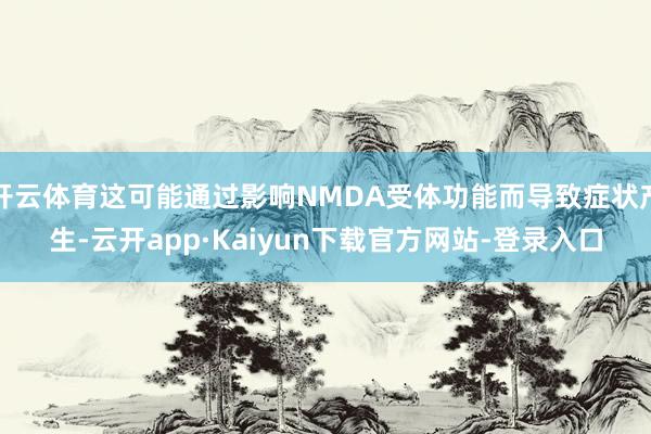 开云体育这可能通过影响NMDA受体功能而导致症状产生-云开app·Kaiyun下载官方网站-登录入口