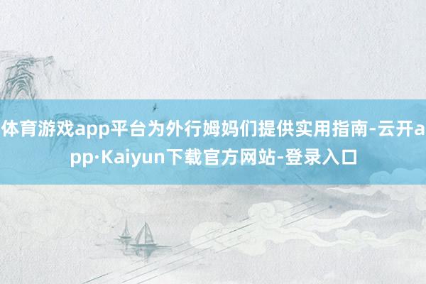 体育游戏app平台为外行姆妈们提供实用指南-云开app·Kaiyun下载官方网站-登录入口