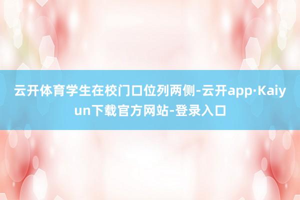 云开体育学生在校门口位列两侧-云开app·Kaiyun下载官方网站-登录入口
