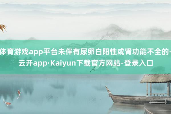 体育游戏app平台未伴有尿卵白阳性或肾功能不全的-云开app·Kaiyun下载官方网站-登录入口