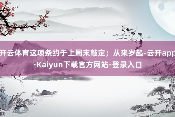 开云体育这项条约于上周末敲定;从来岁起-云开app·Kaiyun下载官方网站-登录入口