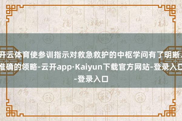 开云体育使参训指示对救急救护的中枢学问有了明晰、准确的领略-云开app·Kaiyun下载官方网站-登录入口