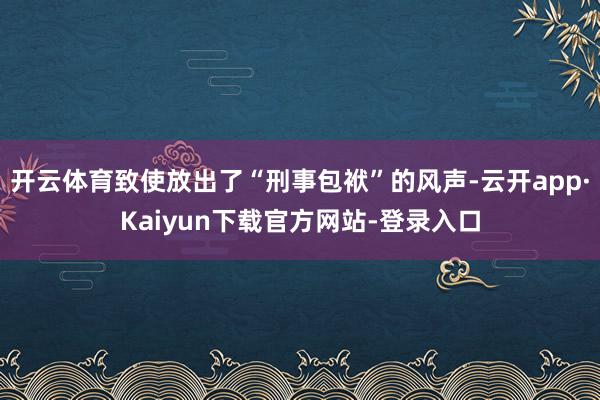 开云体育致使放出了“刑事包袱”的风声-云开app·Kaiyun下载官方网站-登录入口