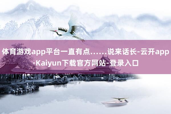 体育游戏app平台一直有点……说来话长-云开app·Kaiyun下载官方网站-登录入口