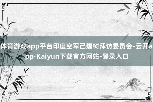 体育游戏app平台印度空军已建树拜访委员会-云开app·Kaiyun下载官方网站-登录入口