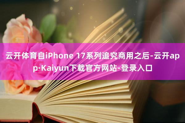 云开体育自iPhone 17系列追究商用之后-云开app·Kaiyun下载官方网站-登录入口