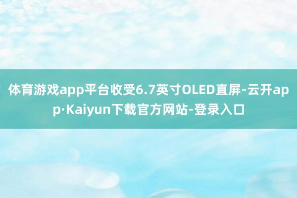 体育游戏app平台收受6.7英寸OLED直屏-云开app·Kaiyun下载官方网站-登录入口