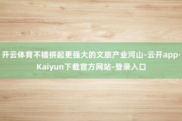 开云体育不错拼起更强大的文旅产业河山-云开app·Kaiyun下载官方网站-登录入口