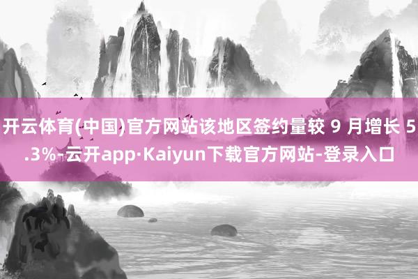 开云体育(中国)官方网站该地区签约量较 9 月增长 5.3%-云开app·Kaiyun下载官方网站-登录入口