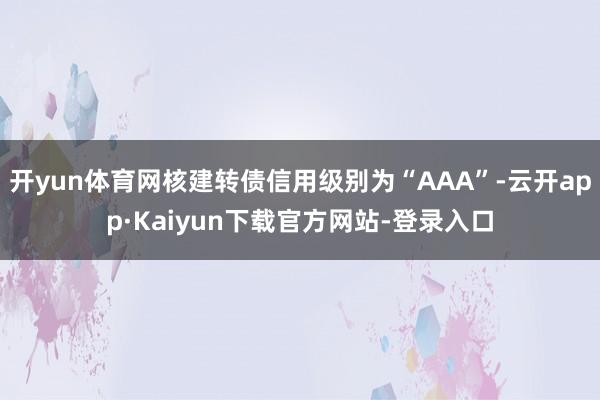 开yun体育网核建转债信用级别为“AAA”-云开app·Kaiyun下载官方网站-登录入口