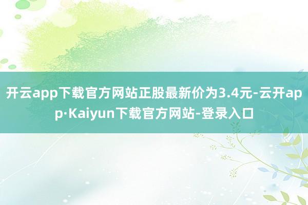 开云app下载官方网站正股最新价为3.4元-云开app·Kaiyun下载官方网站-登录入口