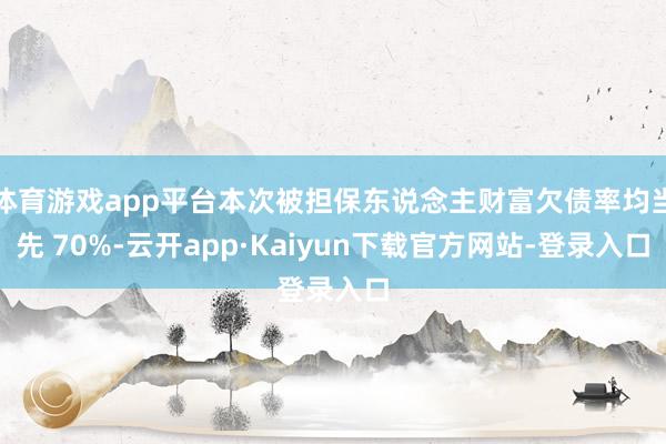 体育游戏app平台本次被担保东说念主财富欠债率均当先 70%-云开app·Kaiyun下载官方网站-登录入口