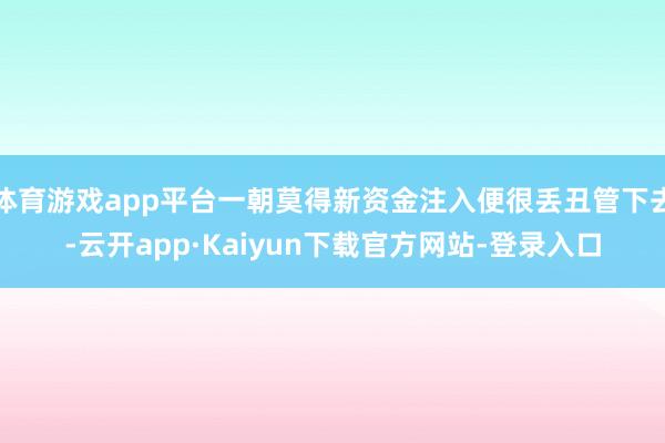 体育游戏app平台一朝莫得新资金注入便很丢丑管下去-云开app·Kaiyun下载官方网站-登录入口