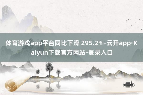 体育游戏app平台同比下滑 295.2%-云开app·Kaiyun下载官方网站-登录入口