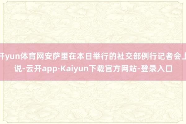 开yun体育网安萨里在本日举行的社交部例行记者会上说-云开app·Kaiyun下载官方网站-登录入口