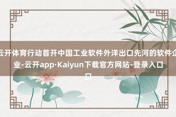 云开体育行动首开中国工业软件外洋出口先河的软件企业-云开app·Kaiyun下载官方网站-登录入口