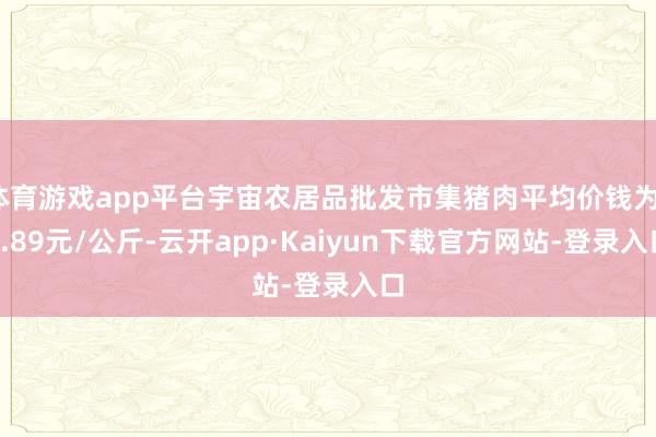 体育游戏app平台宇宙农居品批发市集猪肉平均价钱为17.89元/公斤-云开app·Kaiyun下载官方网站-登录入口