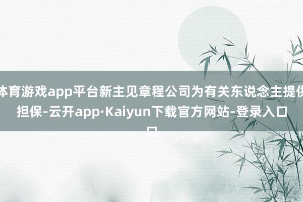 体育游戏app平台新主见章程公司为有关东说念主提供担保-云开app·Kaiyun下载官方网站-登录入口