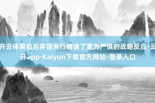 开云体育自后英国央行聘请了更为严慎的战略反应-云开app·Kaiyun下载官方网站-登录入口