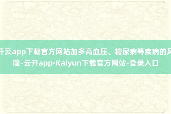开云app下载官方网站加多高血压、糖尿病等疾病的风险-云开app·Kaiyun下载官方网站-登录入口