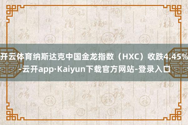 开云体育纳斯达克中国金龙指数（HXC）收跌4.45%-云开app·Kaiyun下载官方网站-登录入口