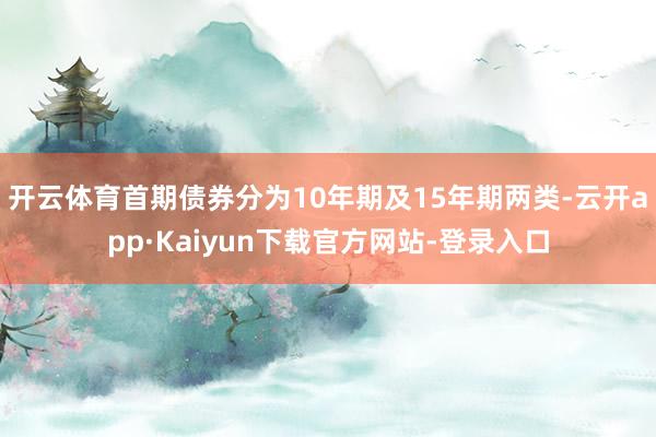 开云体育首期债券分为10年期及15年期两类-云开app·Kaiyun下载官方网站-登录入口