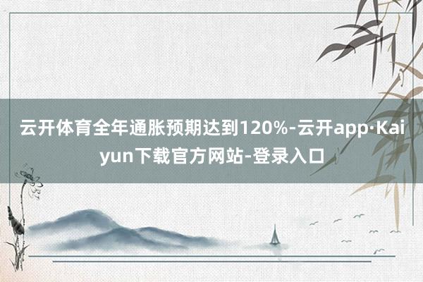 云开体育全年通胀预期达到120%-云开app·Kaiyun下载官方网站-登录入口