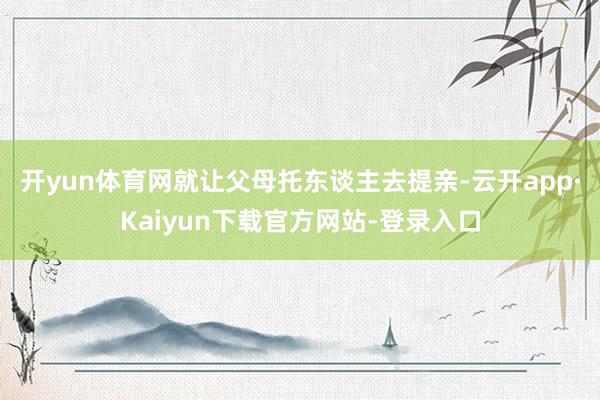 开yun体育网就让父母托东谈主去提亲-云开app·Kaiyun下载官方网站-登录入口