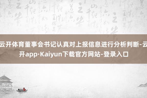 云开体育董事会书记认真对上报信息进行分析判断-云开app·Kaiyun下载官方网站-登录入口