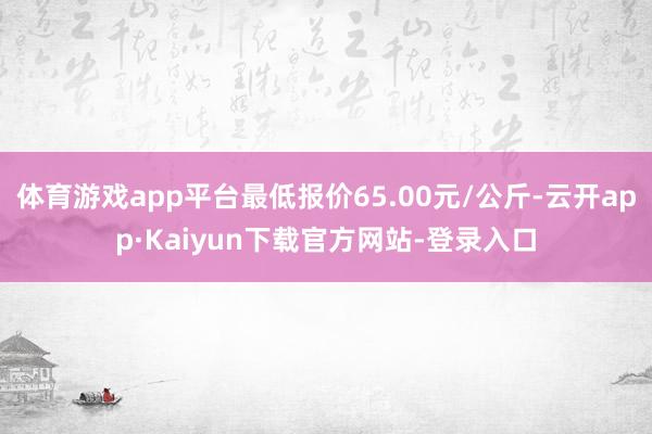 体育游戏app平台最低报价65.00元/公斤-云开app·Kaiyun下载官方网站-登录入口