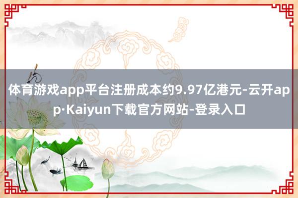 体育游戏app平台注册成本约9.97亿港元-云开app·Kaiyun下载官方网站-登录入口