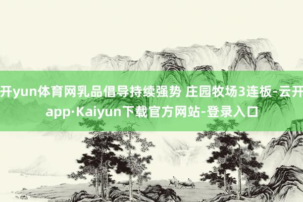 开yun体育网乳品倡导持续强势 庄园牧场3连板-云开app·Kaiyun下载官方网站-登录入口