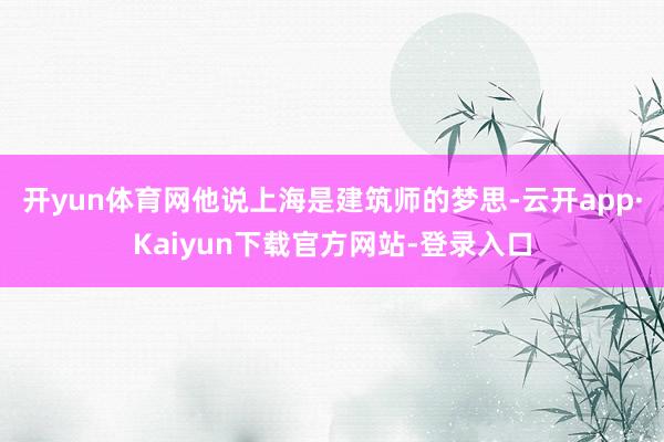 开yun体育网他说上海是建筑师的梦思-云开app·Kaiyun下载官方网站-登录入口