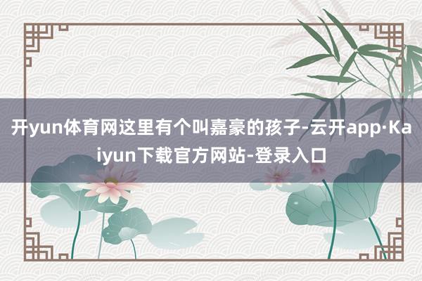 开yun体育网这里有个叫嘉豪的孩子-云开app·Kaiyun下载官方网站-登录入口