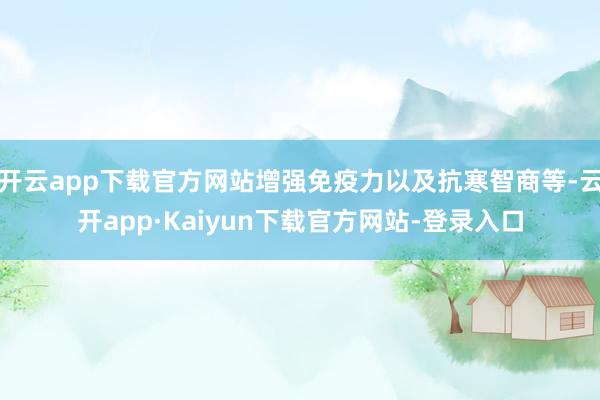 开云app下载官方网站增强免疫力以及抗寒智商等-云开app·Kaiyun下载官方网站-登录入口