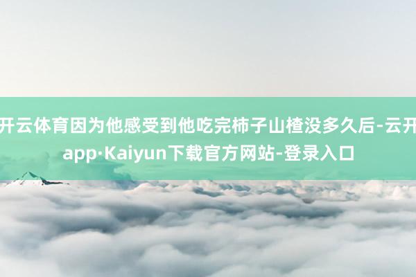 开云体育因为他感受到他吃完柿子山楂没多久后-云开app·Kaiyun下载官方网站-登录入口