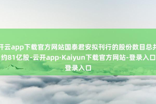 开云app下载官方网站国泰君安拟刊行的股份数目总共约81亿股-云开app·Kaiyun下载官方网站-登录入口