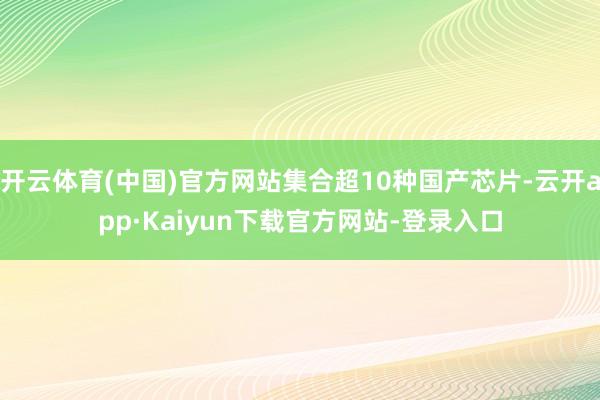 开云体育(中国)官方网站集合超10种国产芯片-云开app·Kaiyun下载官方网站-登录入口
