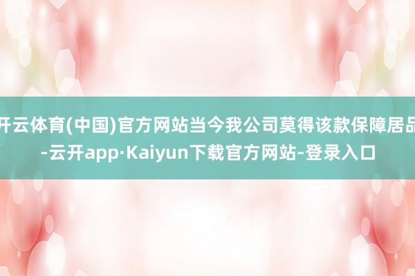 开云体育(中国)官方网站当今我公司莫得该款保障居品-云开app·Kaiyun下载官方网站-登录入口