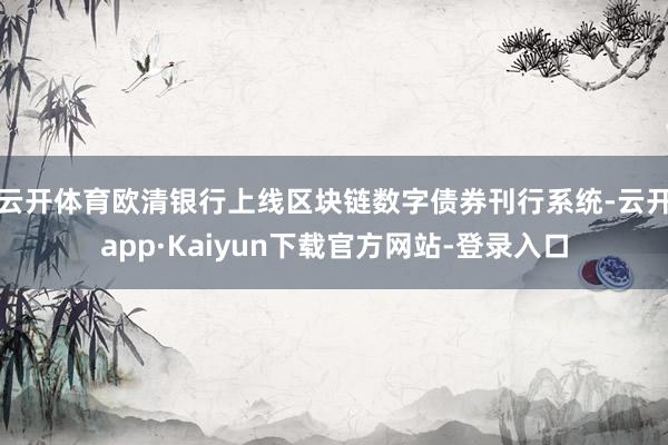 云开体育欧清银行上线区块链数字债券刊行系统-云开app·Kaiyun下载官方网站-登录入口