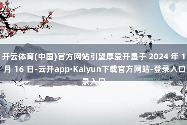 开云体育(中国)官方网站引望厚爱开垦于 2024 年 1 月 16 日-云开app·Kaiyun下载官方网站-登录入口