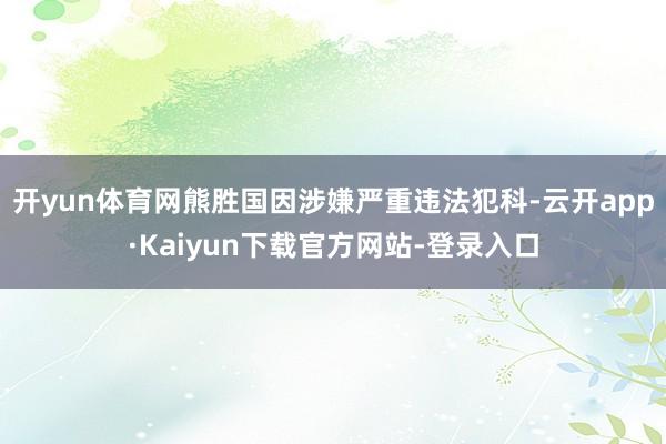开yun体育网熊胜国因涉嫌严重违法犯科-云开app·Kaiyun下载官方网站-登录入口
