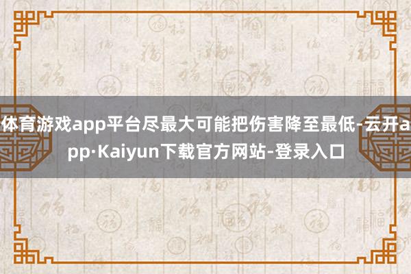 体育游戏app平台尽最大可能把伤害降至最低-云开app·Kaiyun下载官方网站-登录入口
