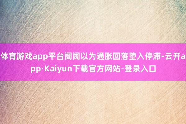 体育游戏app平台阛阓以为通胀回落堕入停滞-云开app·Kaiyun下载官方网站-登录入口